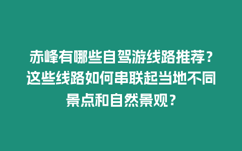 赤峰有哪些自駕游線路推薦？這些線路如何串聯起當地不同景點和自然景觀？