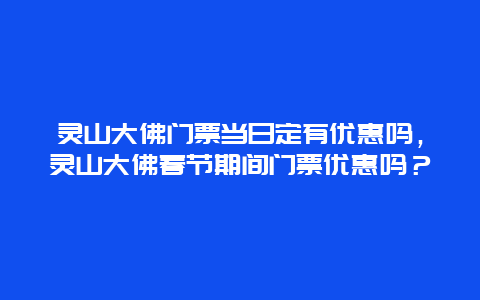 靈山大佛門票當日定有優惠嗎，靈山大佛春節期間門票優惠嗎？