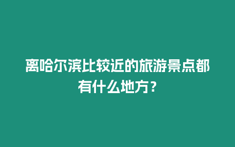 離哈爾濱比較近的旅游景點都有什么地方？