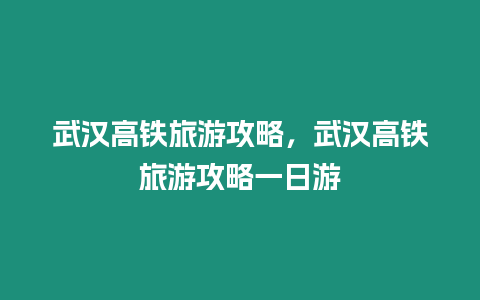 武漢高鐵旅游攻略，武漢高鐵旅游攻略一日游