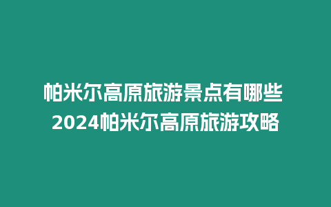 帕米爾高原旅游景點有哪些 2024帕米爾高原旅游攻略