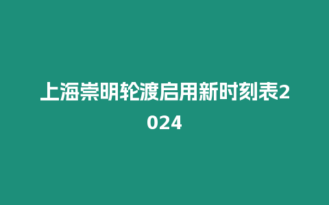 上海崇明輪渡啟用新時刻表2024