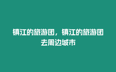 鎮江的旅游團，鎮江的旅游團去周邊城市