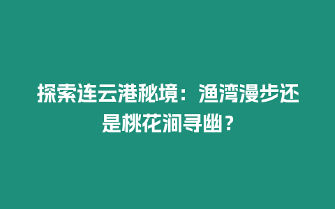 探索連云港秘境：漁灣漫步還是桃花澗尋幽？