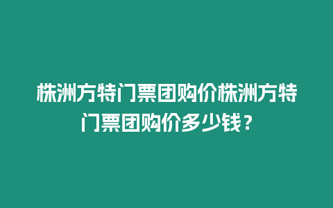 株洲方特門票團購價株洲方特門票團購價多少錢？