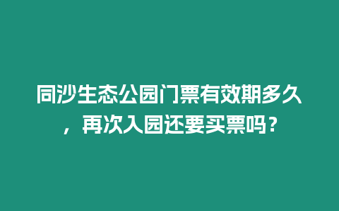 同沙生態公園門票有效期多久，再次入園還要買票嗎？