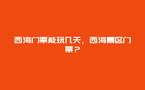 西海門票能玩幾天，西海景區(qū)門票？