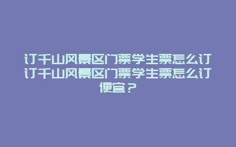 訂千山風景區門票學生票怎么訂訂千山風景區門票學生票怎么訂便宜？