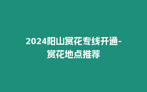 2024陽(yáng)山賞花專線開通-賞花地點(diǎn)推薦