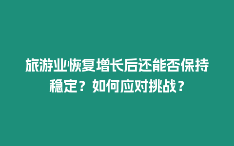 旅游業(yè)恢復(fù)增長后還能否保持穩(wěn)定？如何應(yīng)對(duì)挑戰(zhàn)？