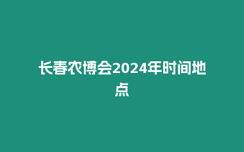 長春農博會2024年時間地點