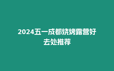 2024五一成都燒烤露營好去處推薦