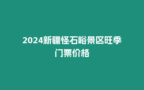 2024新疆怪石峪景區旺季門票價格