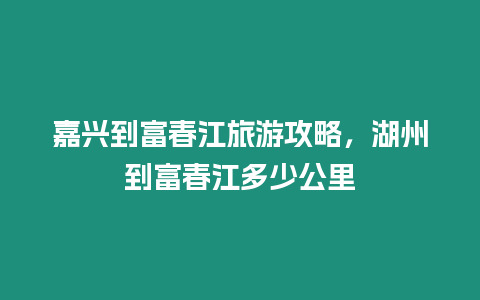 嘉興到富春江旅游攻略，湖州到富春江多少公里