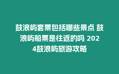 鼓浪嶼套票包括哪些景點 鼓浪嶼船票是往返的嗎 2024鼓浪嶼旅游攻略