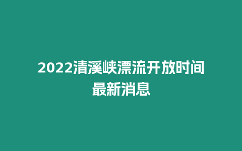 2024清溪峽漂流開放時間最新消息