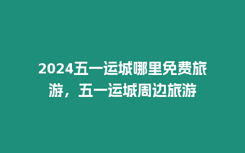 2024五一運(yùn)城哪里免費(fèi)旅游，五一運(yùn)城周邊旅游