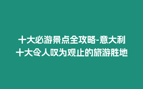 十大必游景點(diǎn)全攻略-意大利十大令人嘆為觀止的旅游勝地