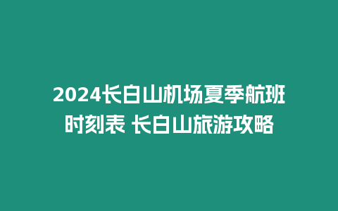 2024長白山機場夏季航班時刻表 長白山旅游攻略