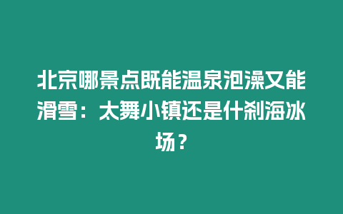 北京哪景點既能溫泉泡澡又能滑雪：太舞小鎮還是什剎海冰場？