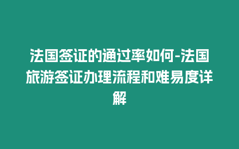 法國簽證的通過率如何-法國旅游簽證辦理流程和難易度詳解