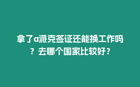 拿了a派克簽證還能換工作嗎？去哪個國家比較好？