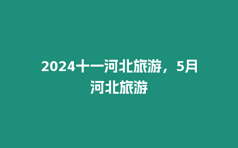 2024十一河北旅游，5月河北旅游