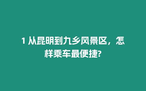 1 從昆明到九鄉風景區，怎樣乘車最便捷?