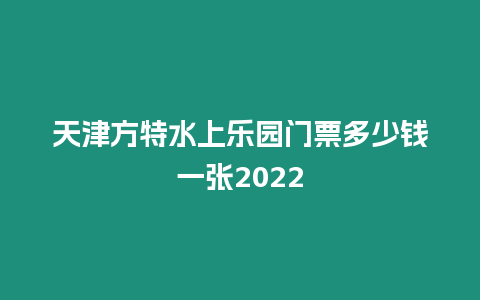 天津方特水上樂園門票多少錢一張2024