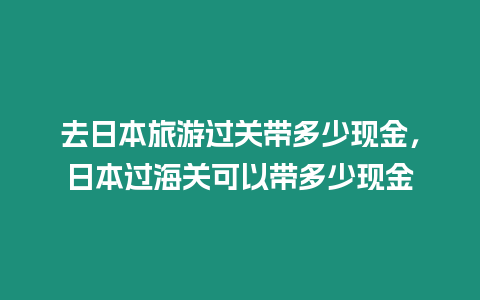 去日本旅游過關帶多少現(xiàn)金，日本過海關可以帶多少現(xiàn)金