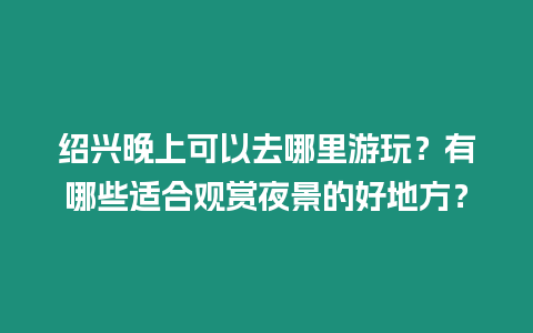 紹興晚上可以去哪里游玩？有哪些適合觀賞夜景的好地方？