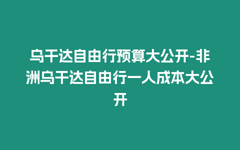 烏干達自由行預算大公開-非洲烏干達自由行一人成本大公開