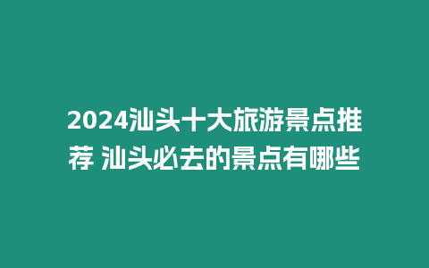 2024汕頭十大旅游景點推薦 汕頭必去的景點有哪些