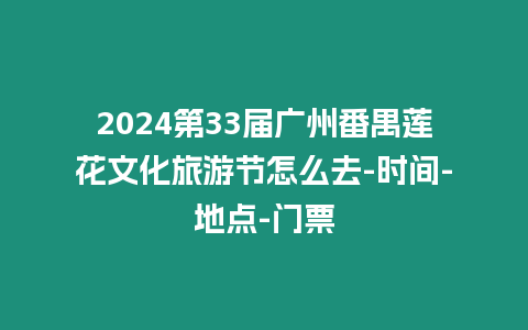 2024第33屆廣州番禺蓮花文化旅游節(jié)怎么去-時(shí)間-地點(diǎn)-門票