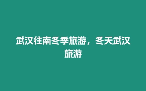 武漢往南冬季旅游，冬天武漢旅游