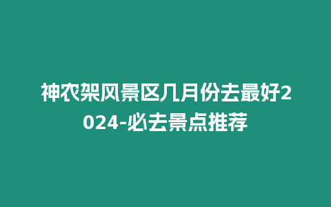 神農架風景區幾月份去最好2024-必去景點推薦