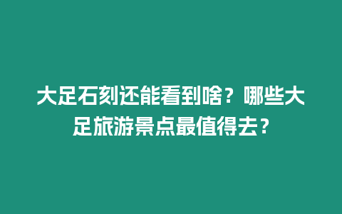 大足石刻還能看到啥？哪些大足旅游景點最值得去？