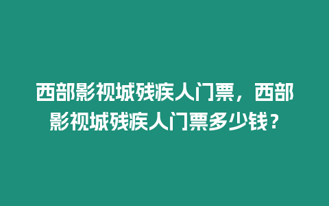 西部影視城殘疾人門票，西部影視城殘疾人門票多少錢？