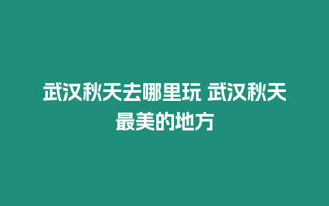 武漢秋天去哪里玩 武漢秋天最美的地方