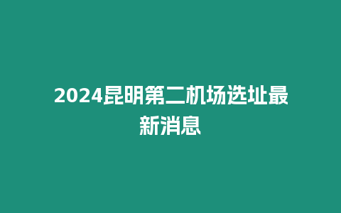 2024昆明第二機場選址最新消息