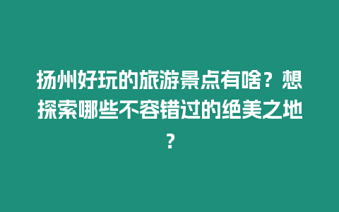 揚州好玩的旅游景點有啥？想探索哪些不容錯過的絕美之地？