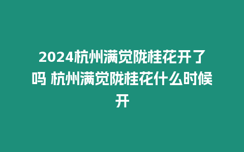 2024杭州滿覺隴桂花開了嗎 杭州滿覺隴桂花什么時候開