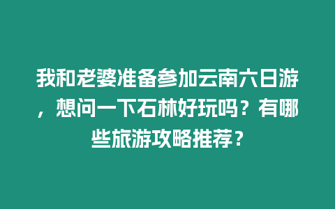 我和老婆準(zhǔn)備參加云南六日游，想問一下石林好玩嗎？有哪些旅游攻略推薦？