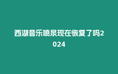 西湖音樂噴泉現在恢復了嗎2024