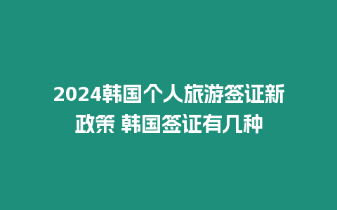 2024韓國個人旅游簽證新政策 韓國簽證有幾種