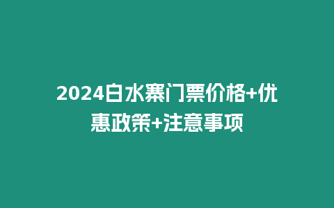 2024白水寨門票價格+優(yōu)惠政策+注意事項(xiàng)