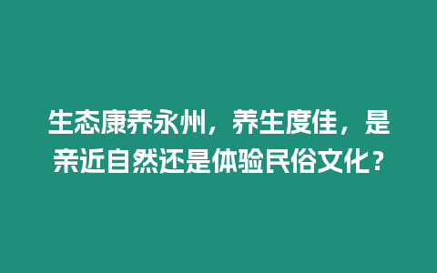 生態(tài)康養(yǎng)永州，養(yǎng)生度佳，是親近自然還是體驗民俗文化？