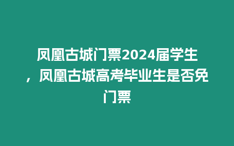 鳳凰古城門票2024屆學生，鳳凰古城高考畢業生是否免門票