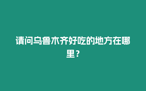 請問烏魯木齊好吃的地方在哪里？