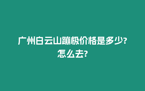 廣州白云山蹦極價格是多少?怎么去?